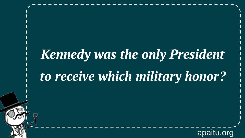 Kennedy was the only President to receive which military honor?