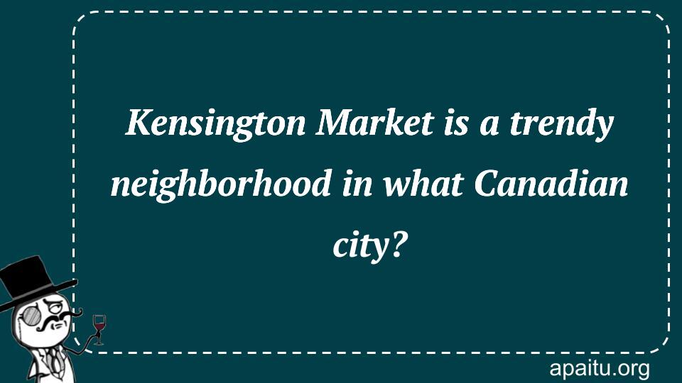 Kensington Market is a trendy neighborhood in what Canadian city?