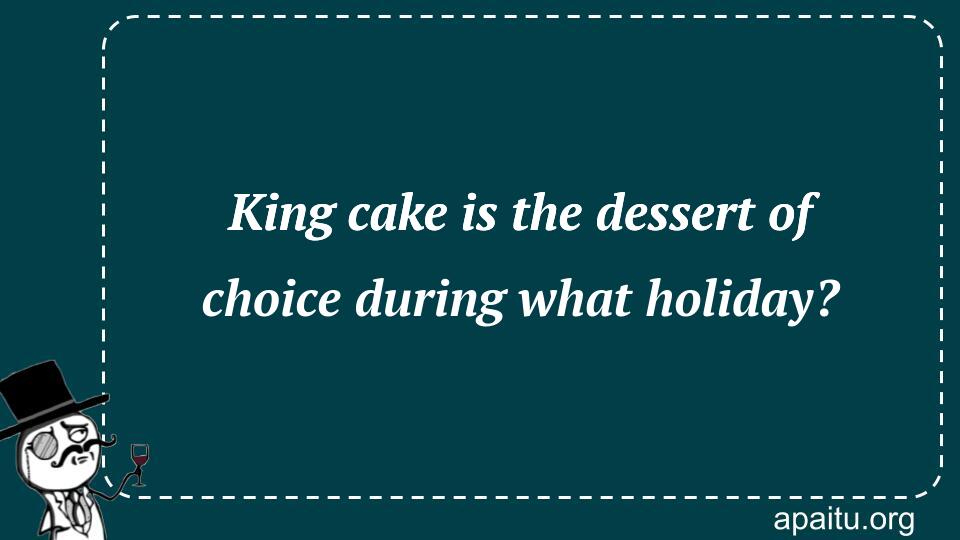 King cake is the dessert of choice during what holiday?