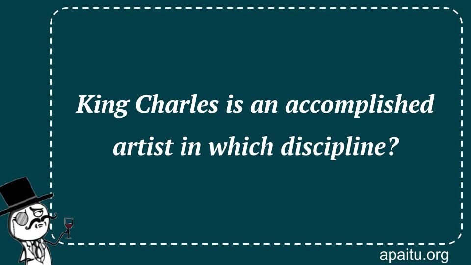 King Charles is an accomplished artist in which discipline?