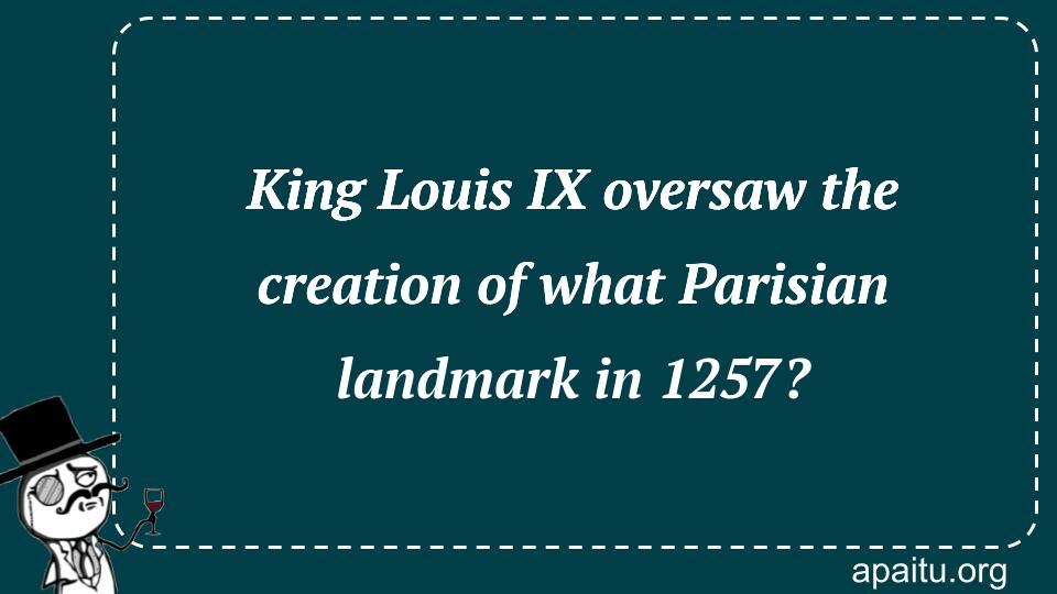 King Louis IX oversaw the creation of what Parisian landmark in 1257?