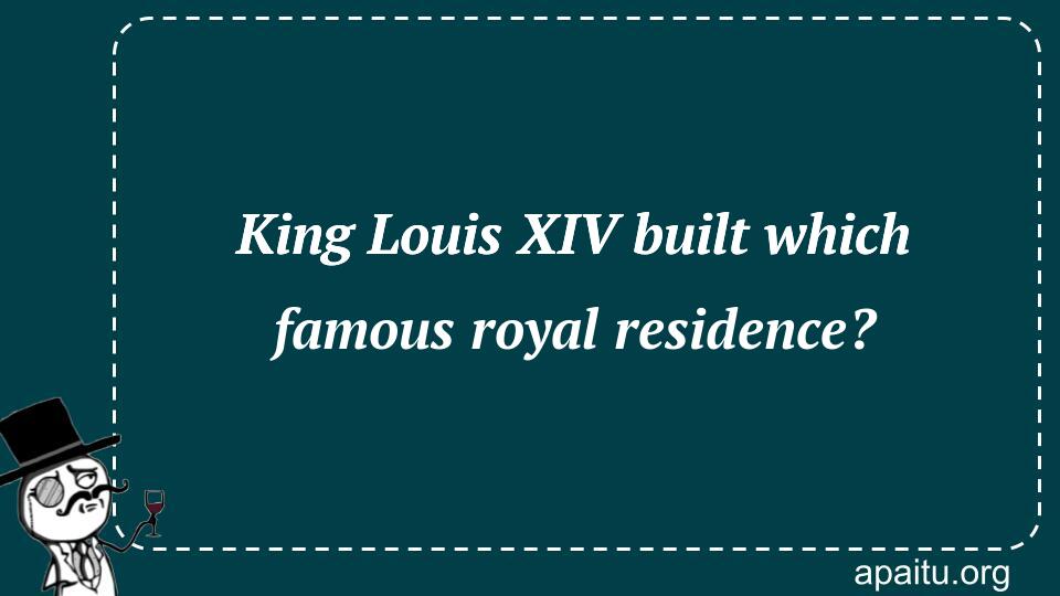 King Louis XIV built which famous royal residence?