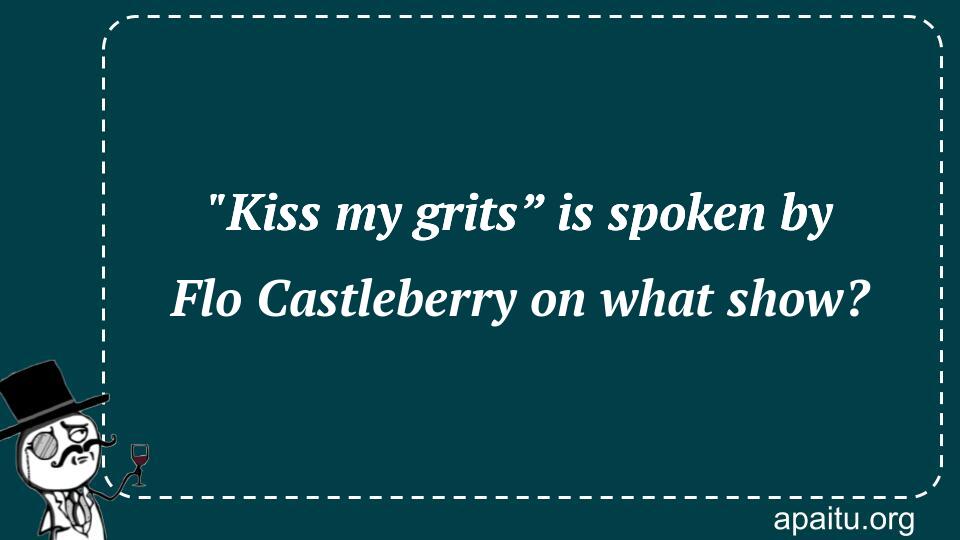 `Kiss my grits” is spoken by Flo Castleberry on what show?