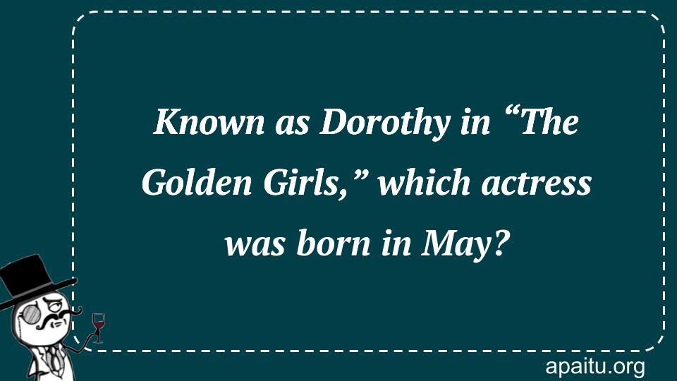 Known as Dorothy in “The Golden Girls,” which actress was born in May?