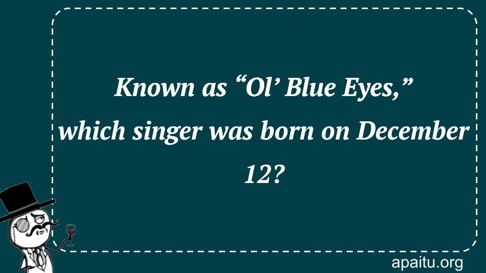 Known as “Ol’ Blue Eyes,” which singer was born on December 12?