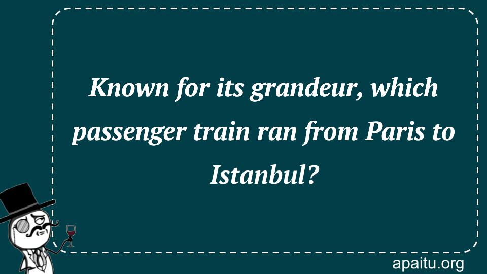 Known for its grandeur, which passenger train ran from Paris to Istanbul?