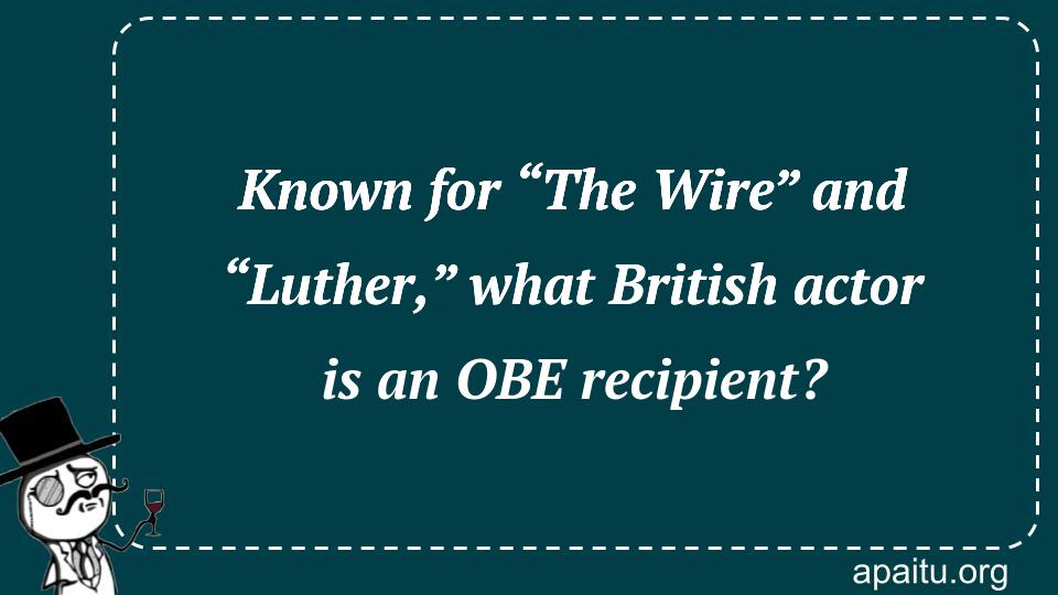 Known for “The Wire” and “Luther,” what British actor is an OBE recipient?