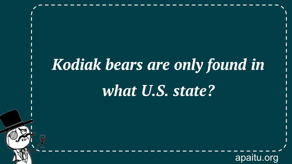 Kodiak bears are only found in what U.S. state?