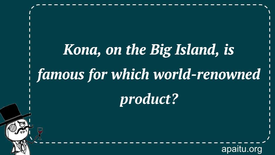 Kona, on the Big Island, is famous for which world-renowned product?