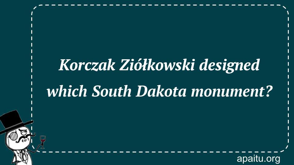 Korczak Ziółkowski designed which South Dakota monument?