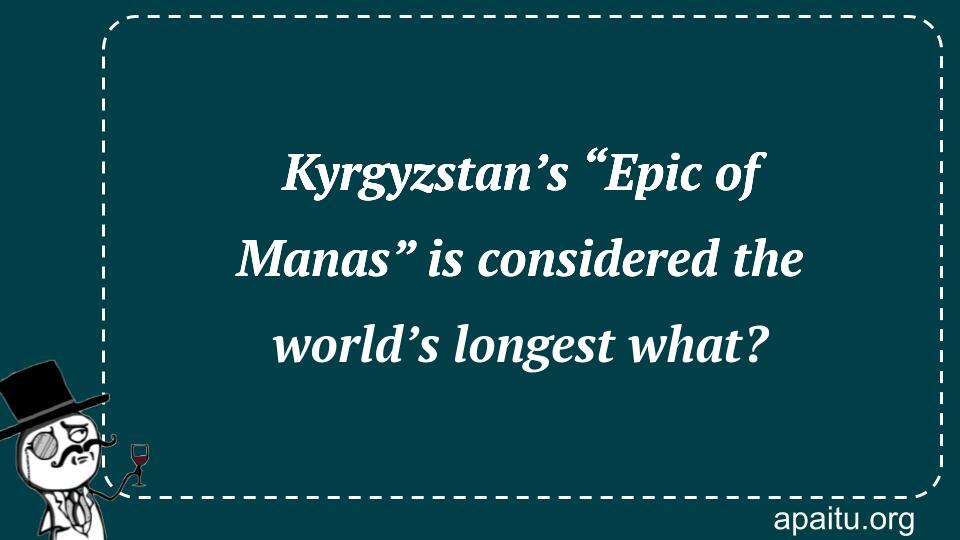 Kyrgyzstan’s “Epic of Manas” is considered the world’s longest what?