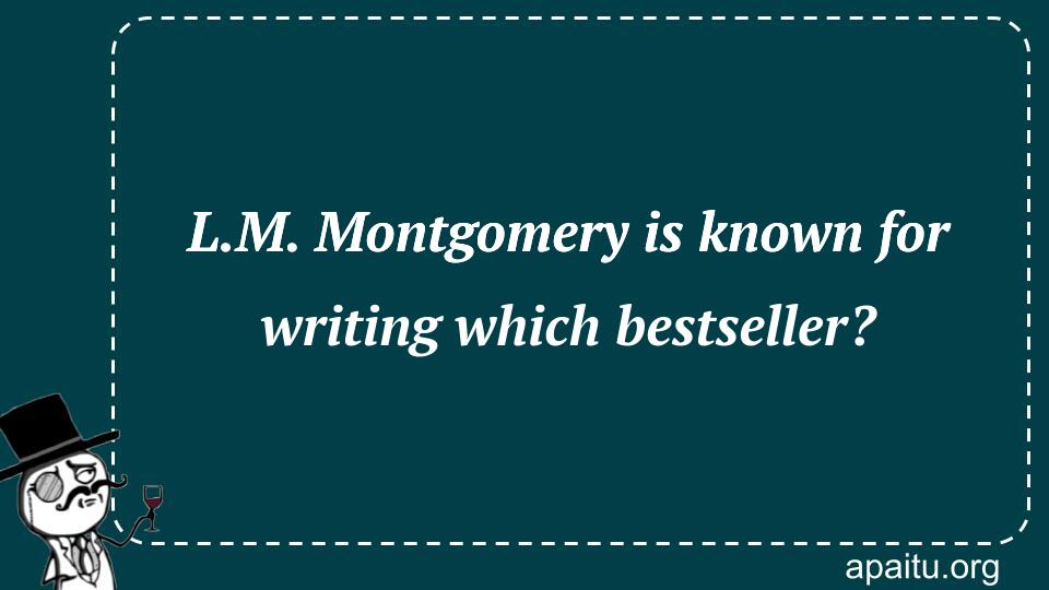 L.M. Montgomery is known for writing which bestseller?