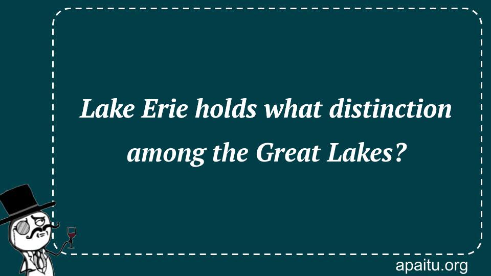 Lake Erie holds what distinction among the Great Lakes?