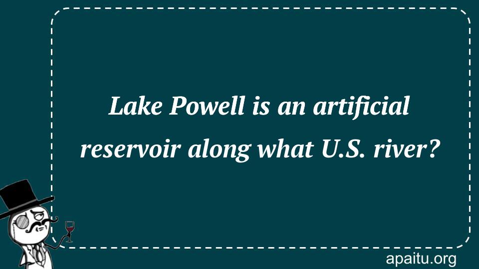 Lake Powell is an artificial reservoir along what U.S. river?