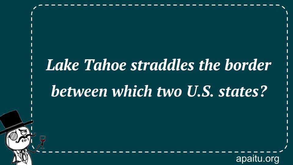 Lake Tahoe straddles the border between which two U.S. states?