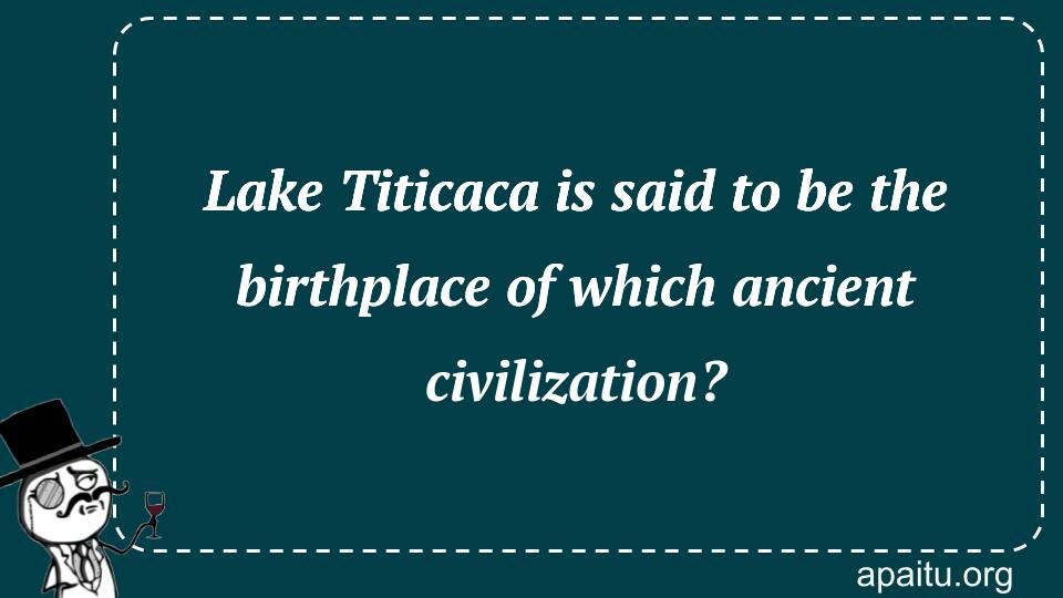 Lake Titicaca is said to be the birthplace of which ancient civilization?