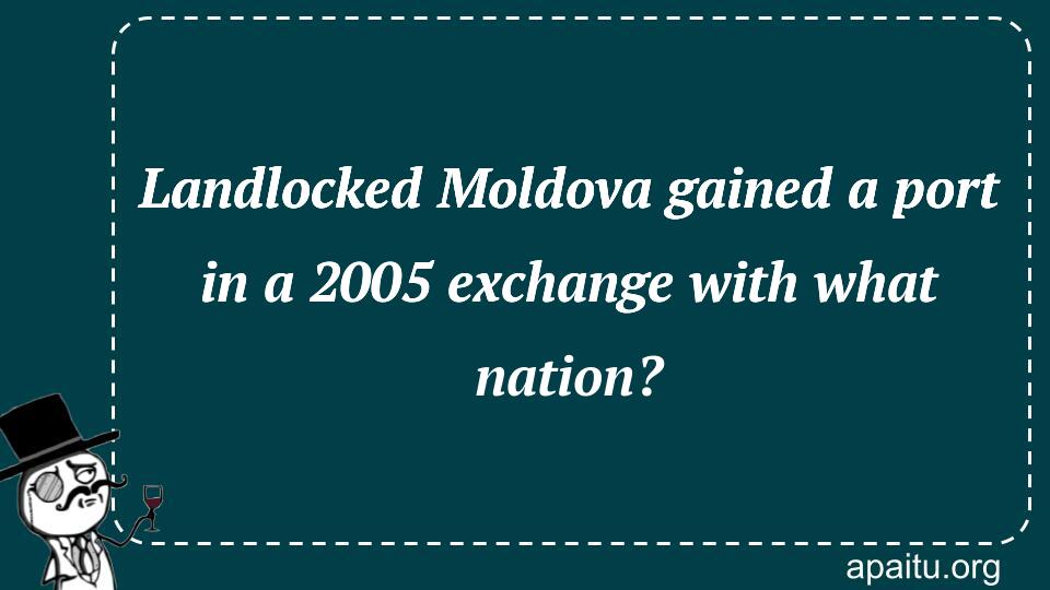 Landlocked Moldova gained a port in a 2005 exchange with what nation?