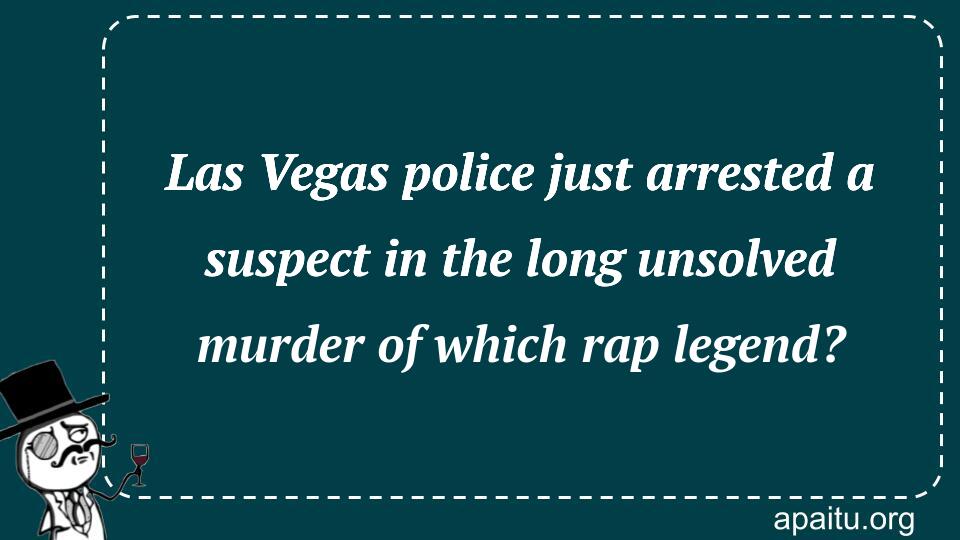 Las Vegas police just arrested a suspect in the long unsolved murder of which rap legend?