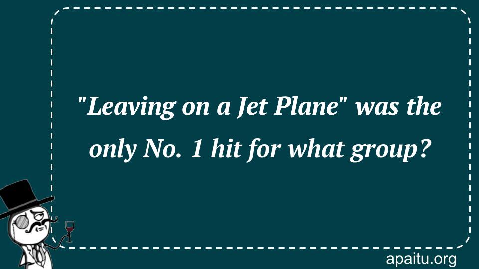 `Leaving on a Jet Plane` was the only No. 1 hit for what group?