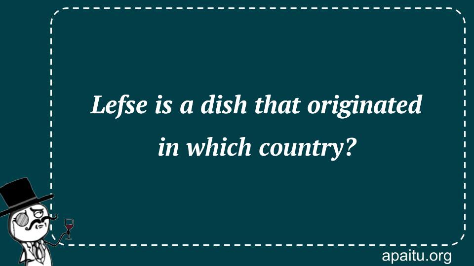 Lefse is a dish that originated in which country?