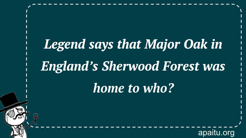 Legend says that Major Oak in England’s Sherwood Forest was home to who?