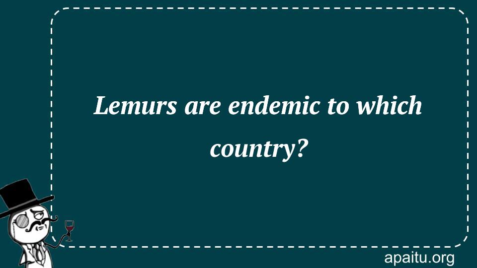 Lemurs are endemic to which country?