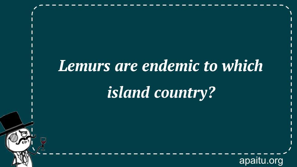 Lemurs are endemic to which island country?