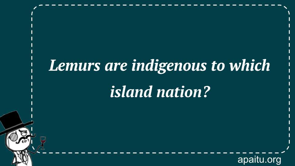 Lemurs are indigenous to which island nation?