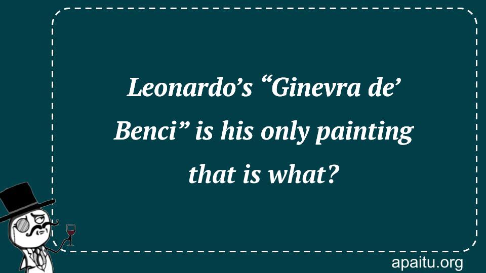 Leonardo’s “Ginevra de’ Benci” is his only painting that is what?