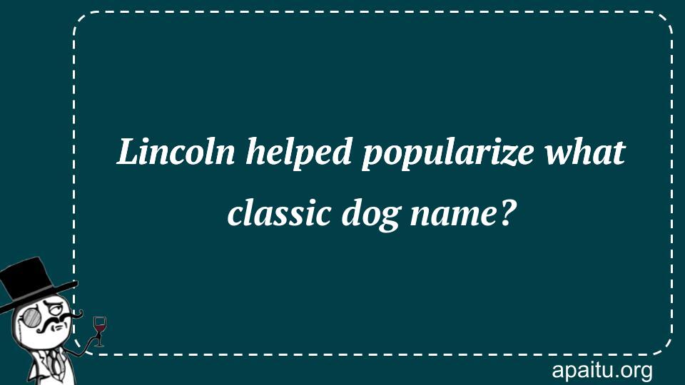 Lincoln helped popularize what classic dog name?