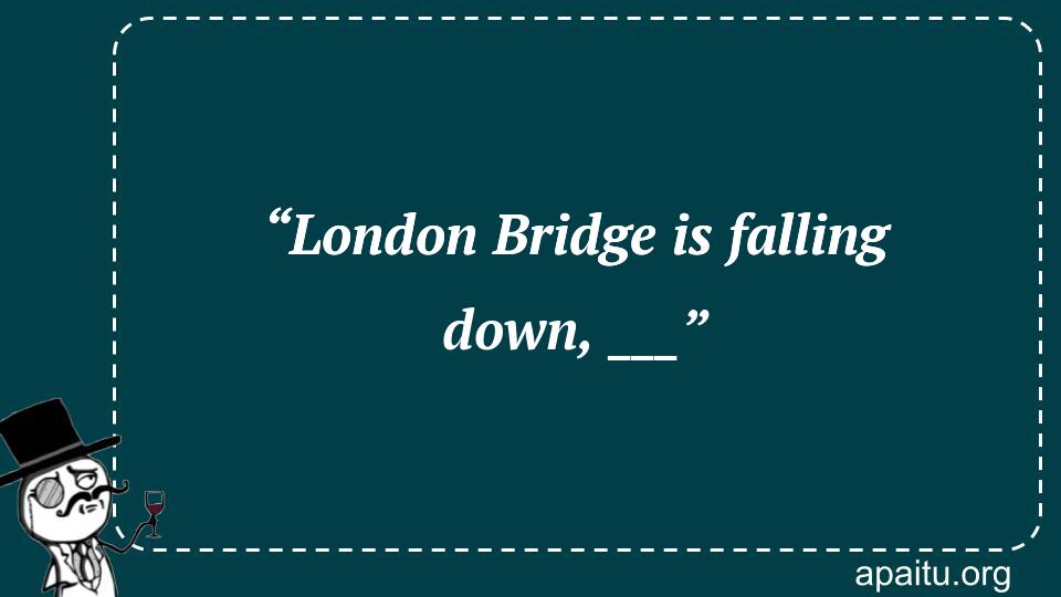 “London Bridge is falling down, ___”