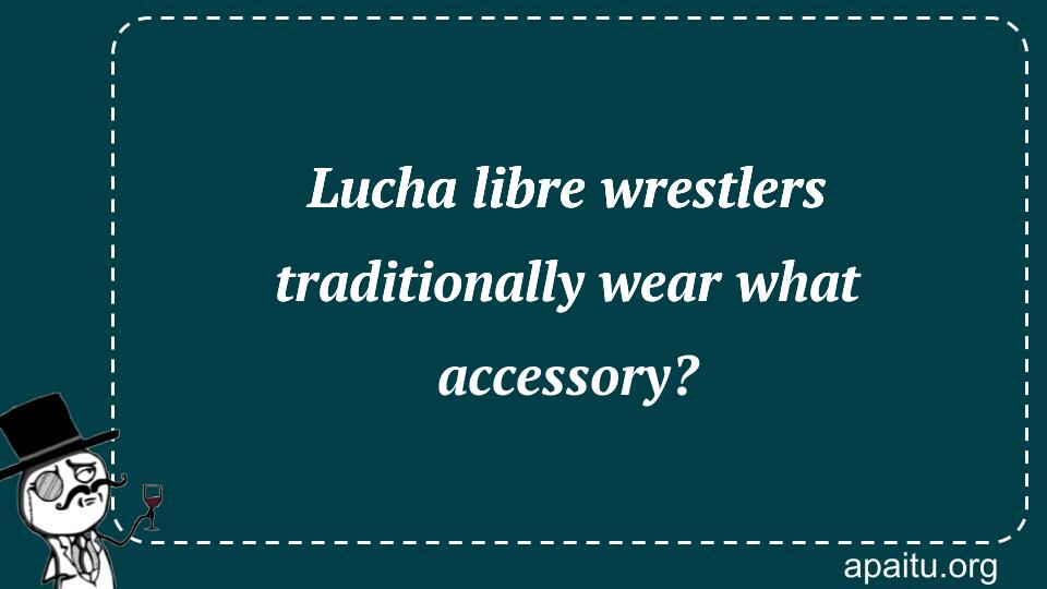 Lucha libre wrestlers traditionally wear what accessory?