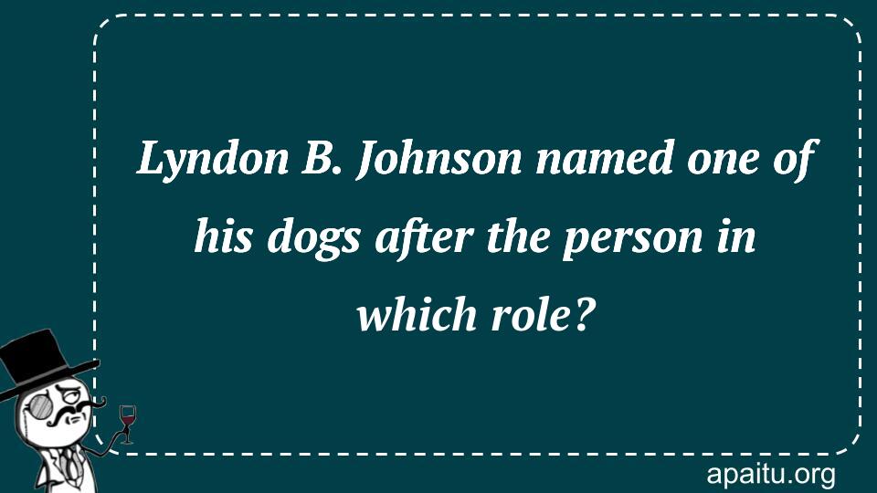 Lyndon B. Johnson named one of his dogs after the person in which role?