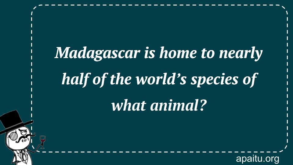 Madagascar is home to nearly half of the world’s species of what animal?