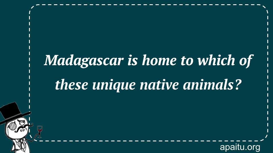 Madagascar is home to which of these unique native animals?