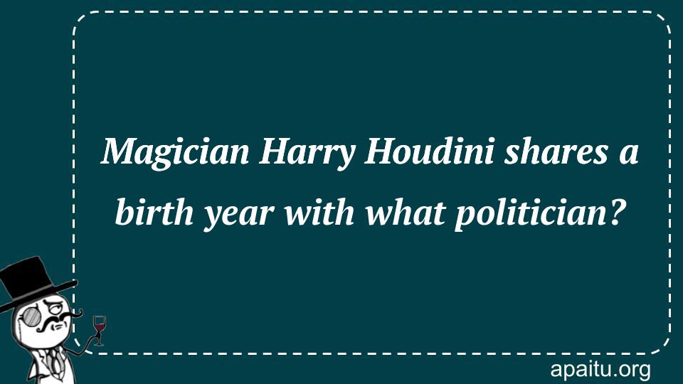 Magician Harry Houdini shares a birth year with what politician?