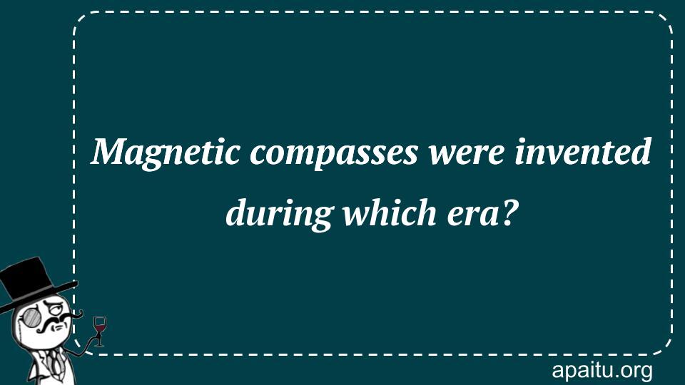 Magnetic compasses were invented during which era?