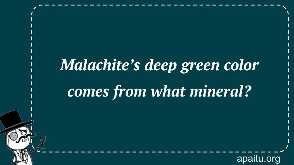 Malachite’s deep green color comes from what mineral?