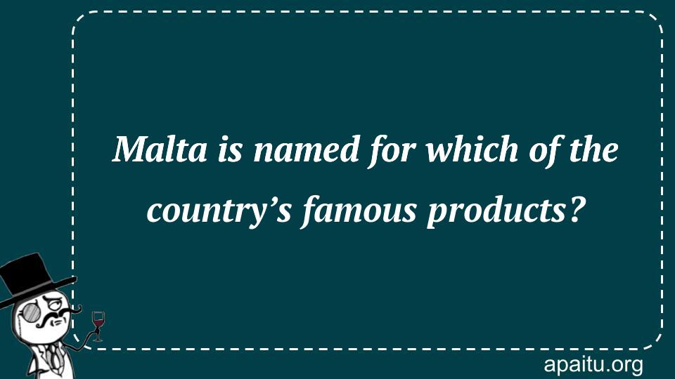 Malta is named for which of the country’s famous products?