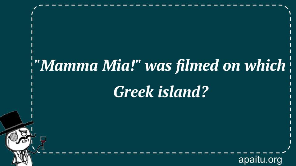 `Mamma Mia!` was filmed on which Greek island?