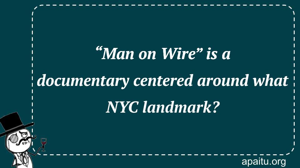 “Man on Wire” is a documentary centered around what NYC landmark?