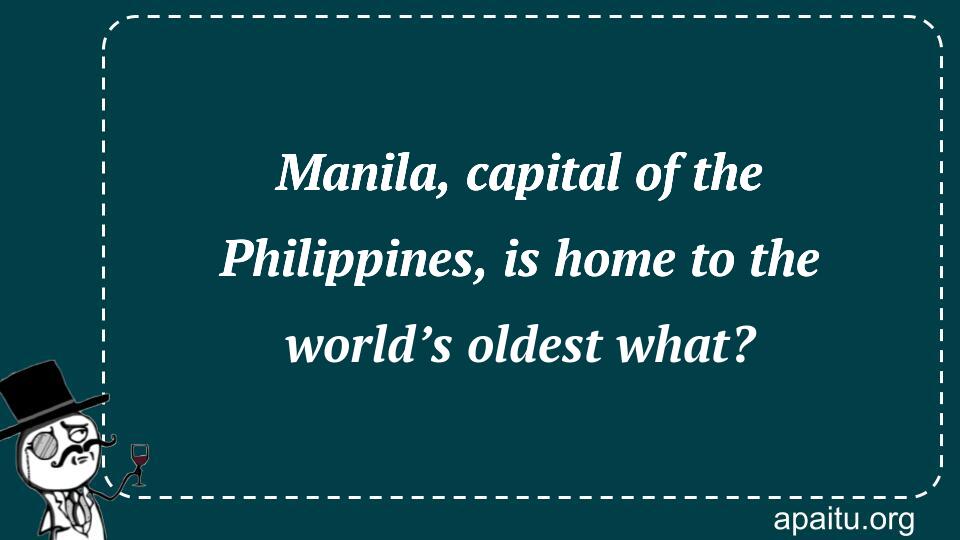 Manila, capital of the Philippines, is home to the world’s oldest what?