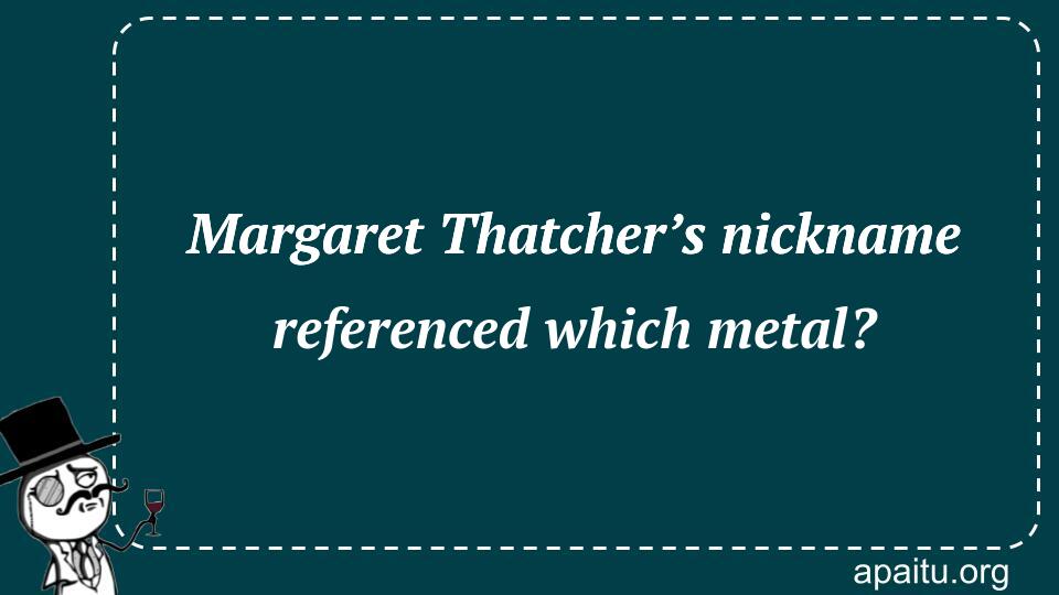 Margaret Thatcher’s nickname referenced which metal?