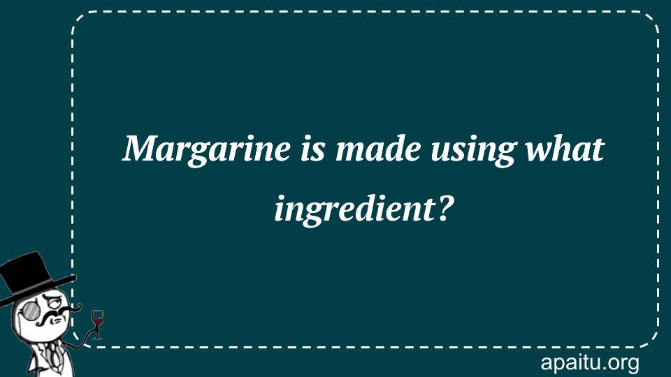 Margarine is made using what ingredient?