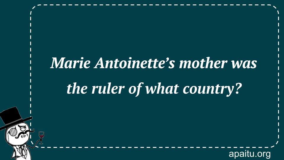 Marie Antoinette’s mother was the ruler of what country?