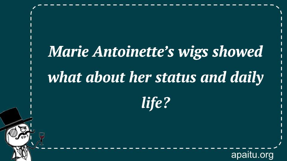 Marie Antoinette’s wigs showed what about her status and daily life?