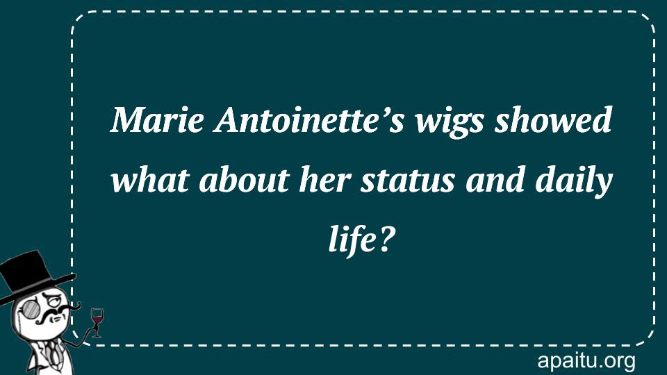 Marie Antoinette’s wigs showed what about her status and daily life?