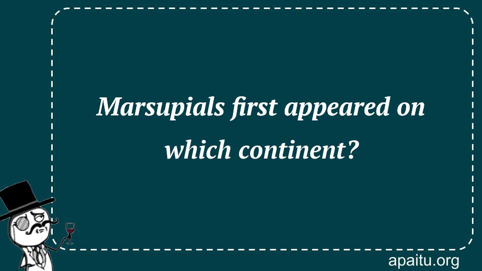 Marsupials first appeared on which continent?