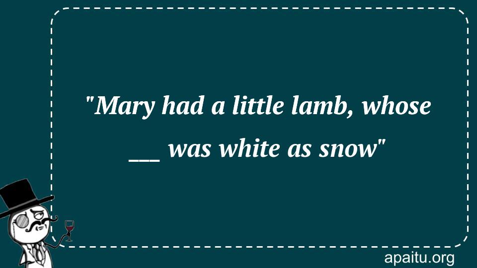 `Mary had a little lamb, whose ___ was white as snow`