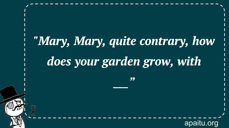 `Mary, Mary, quite contrary, how does your garden grow, with ___”